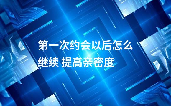 第一次约会以后怎么继续 提高亲密度